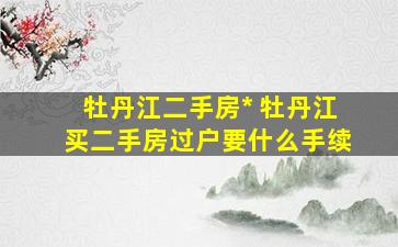 牡丹江二手房出售 牡丹江买二手房过户要什么手续